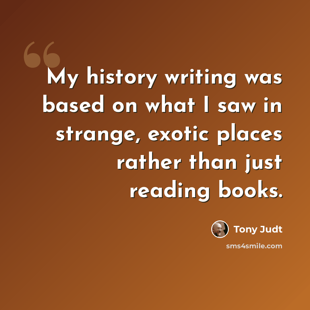 “My history writing was based on what I saw in strange, exotic places rather than just reading books.” quote by Tony Judt