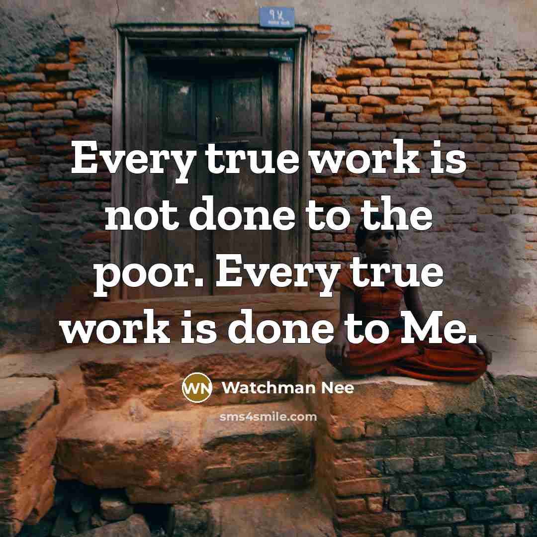 “Every true work is not done to the poor. Every true work is done to Me.” quote by Watchman Nee