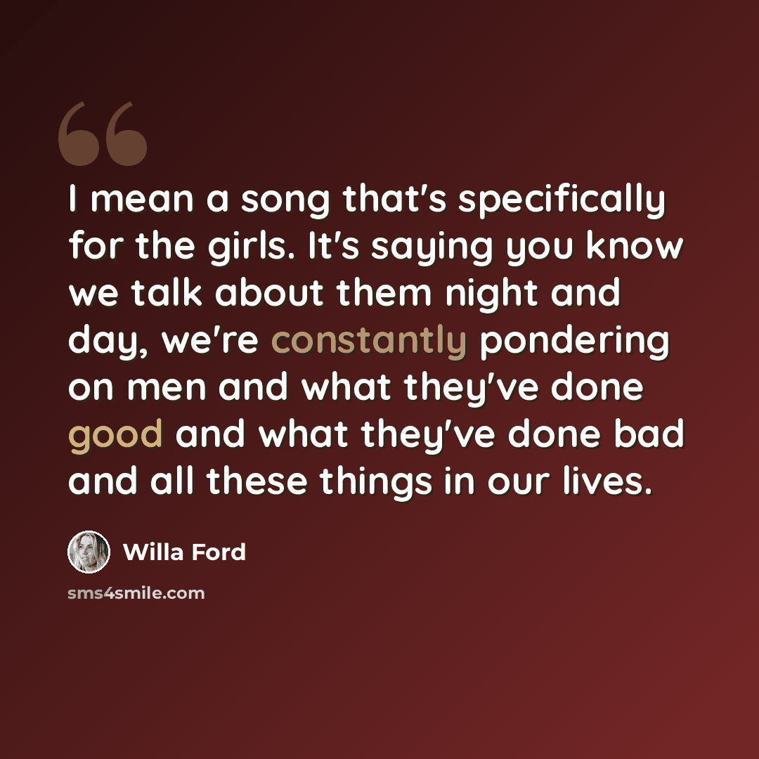 “I mean a song that's specifically for the girls. It's saying you know we talk about them night and day, we're constantly pondering on men and what they've done good and what they've done bad and all these things in our lives.” quote by Willa Ford