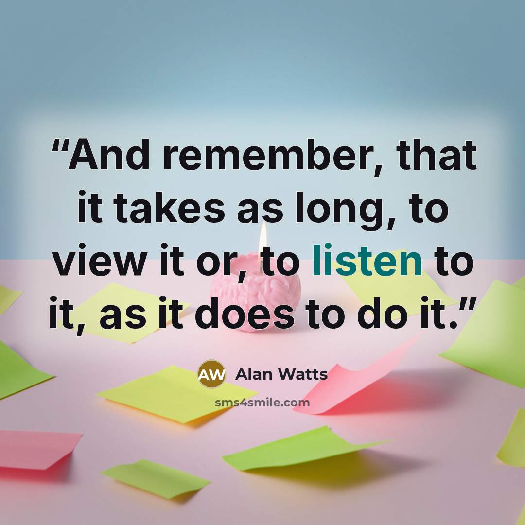 “And remember, that it takes as long, to view it or, to listen to it, as it does to do it.” quote by Alan Watts