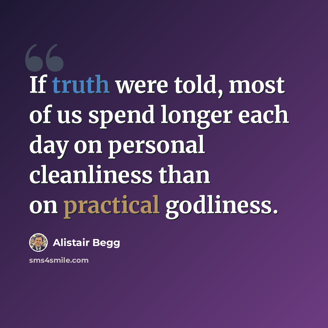 “If truth were told, most of us spend longer each day on personal cleanliness than on practical godliness.” quote by Alistair Begg