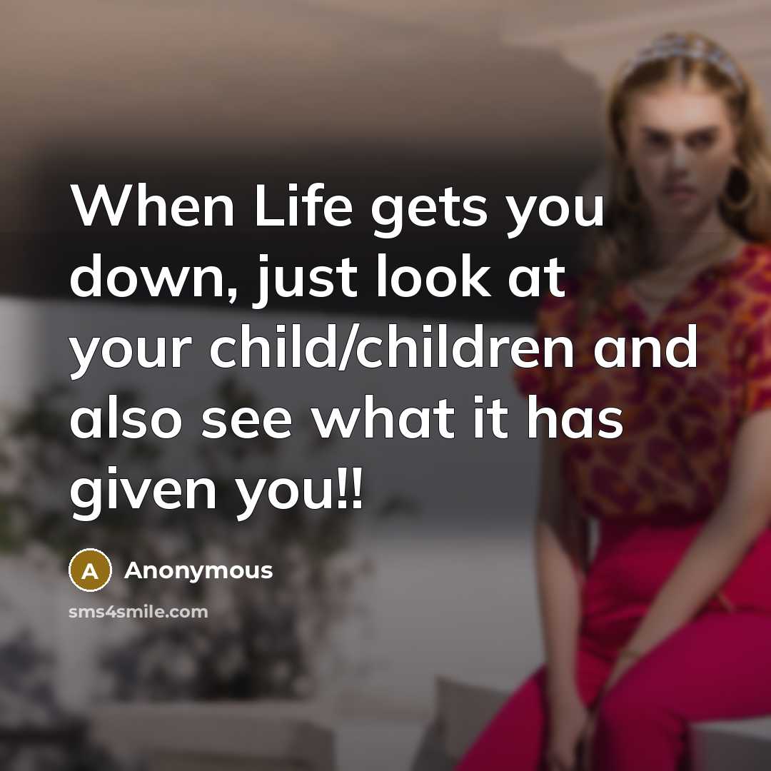 “When Life gets you down, just look at your child/children and also see what it has given you!!” quote by Anonymous