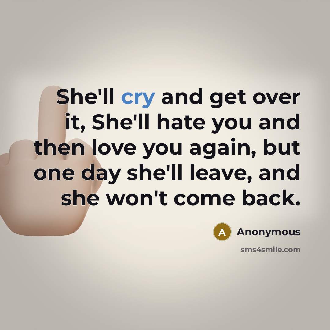 “She'll cry and get over it, She'll hate you and then love you again, but one day she'll leave, and she won't come back.” quote by Anonymous