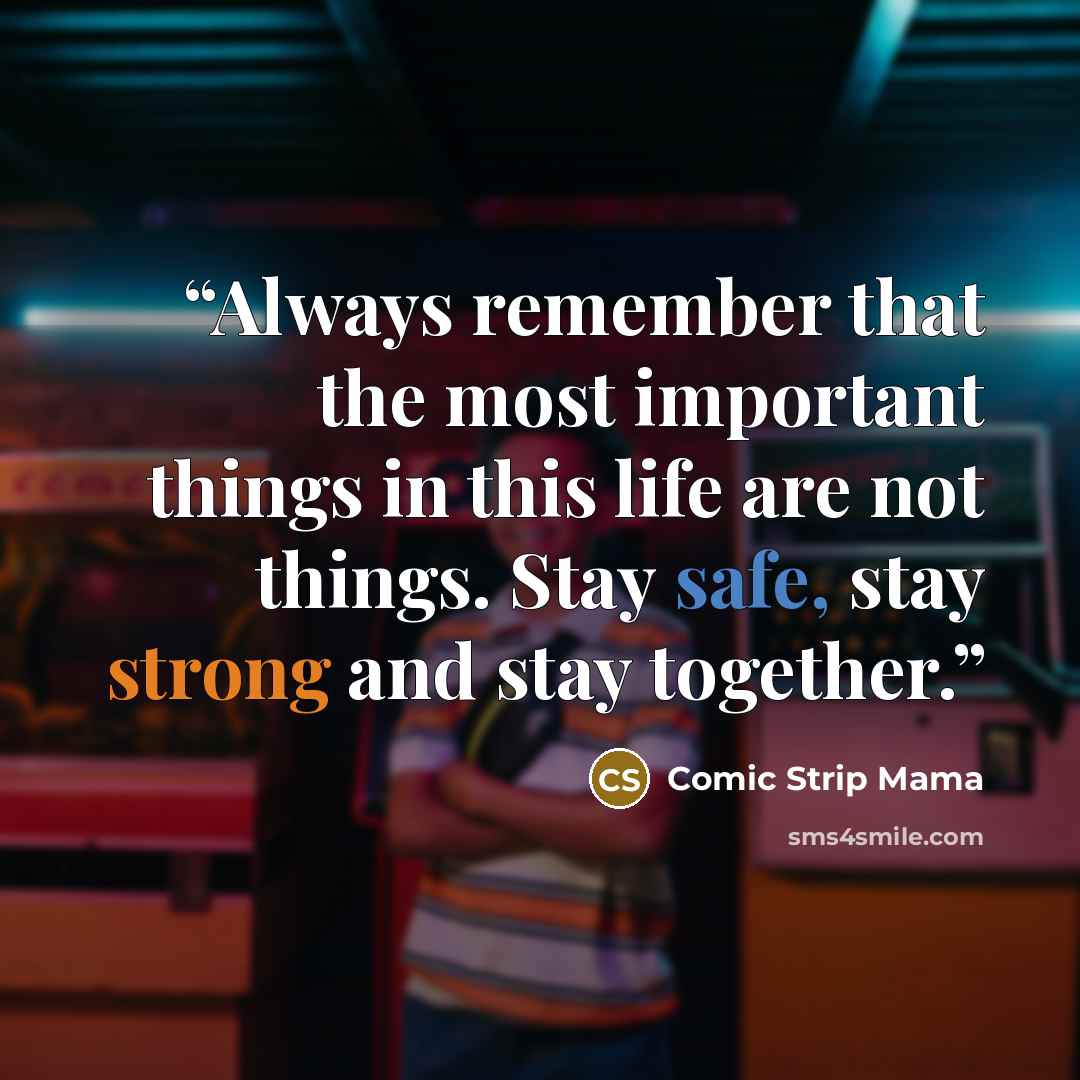 “Always remember that the most important things in this life are not things. Stay safe, stay strong and stay together.” quote by Comic Strip Mama