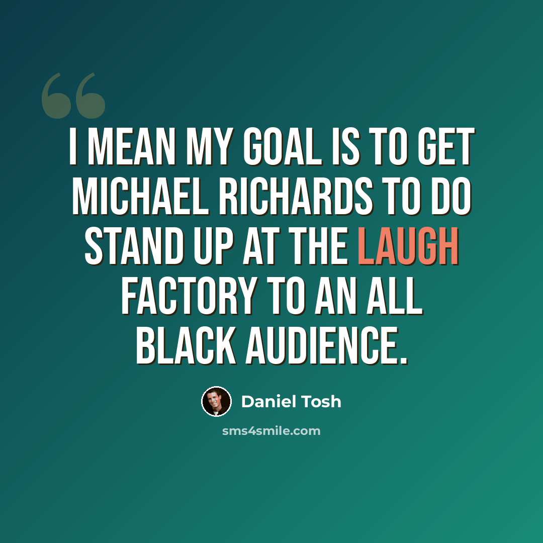 “I mean my goal is to get Michael Richards to do stand up at the Laugh Factory to an all black audience.” quote by Daniel Tosh