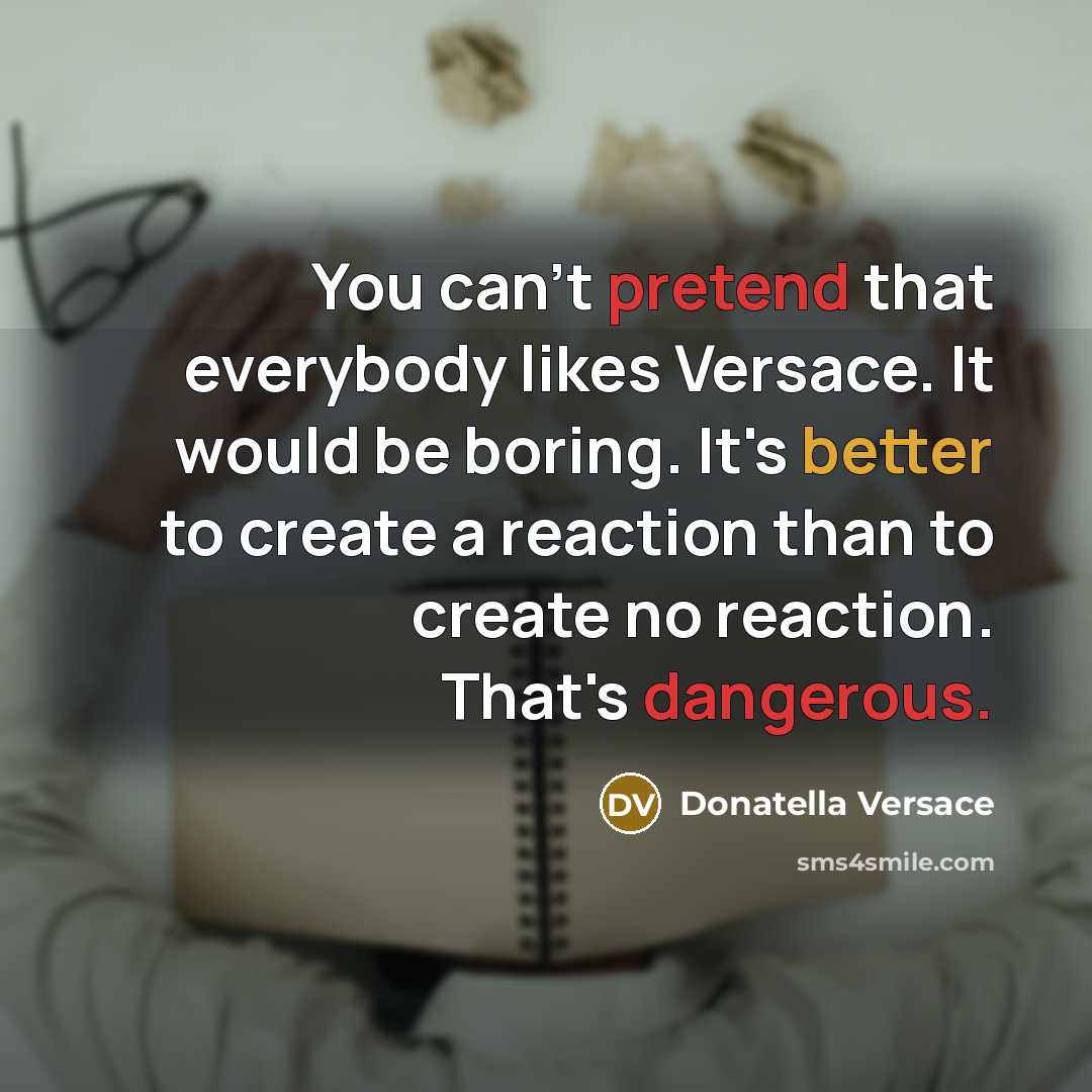 “You can't pretend that everybody likes Versace. It would be boring. It's better to create a reaction than to create no reaction. That's dangerous.” quote by Donatella Versace