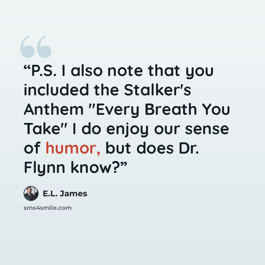 “P.S. I also note that you included the Stalker's Anthem "Every Breath You Take" I do enjoy our sense of humor, but does Dr. Flynn know?” quote by E.L. James