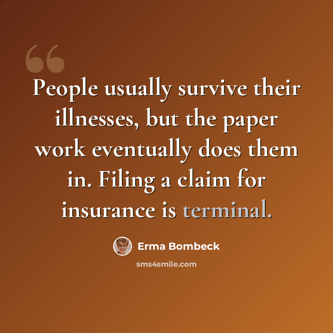 “People usually survive their illnesses, but the paper work eventually does them in. Filing a claim for insurance is terminal.” quote by Erma Bombeck
