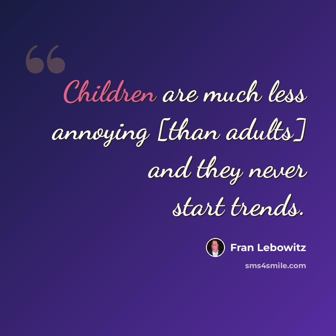 “Children are much less annoying [than adults] and they never start trends.” quote by Fran Lebowitz