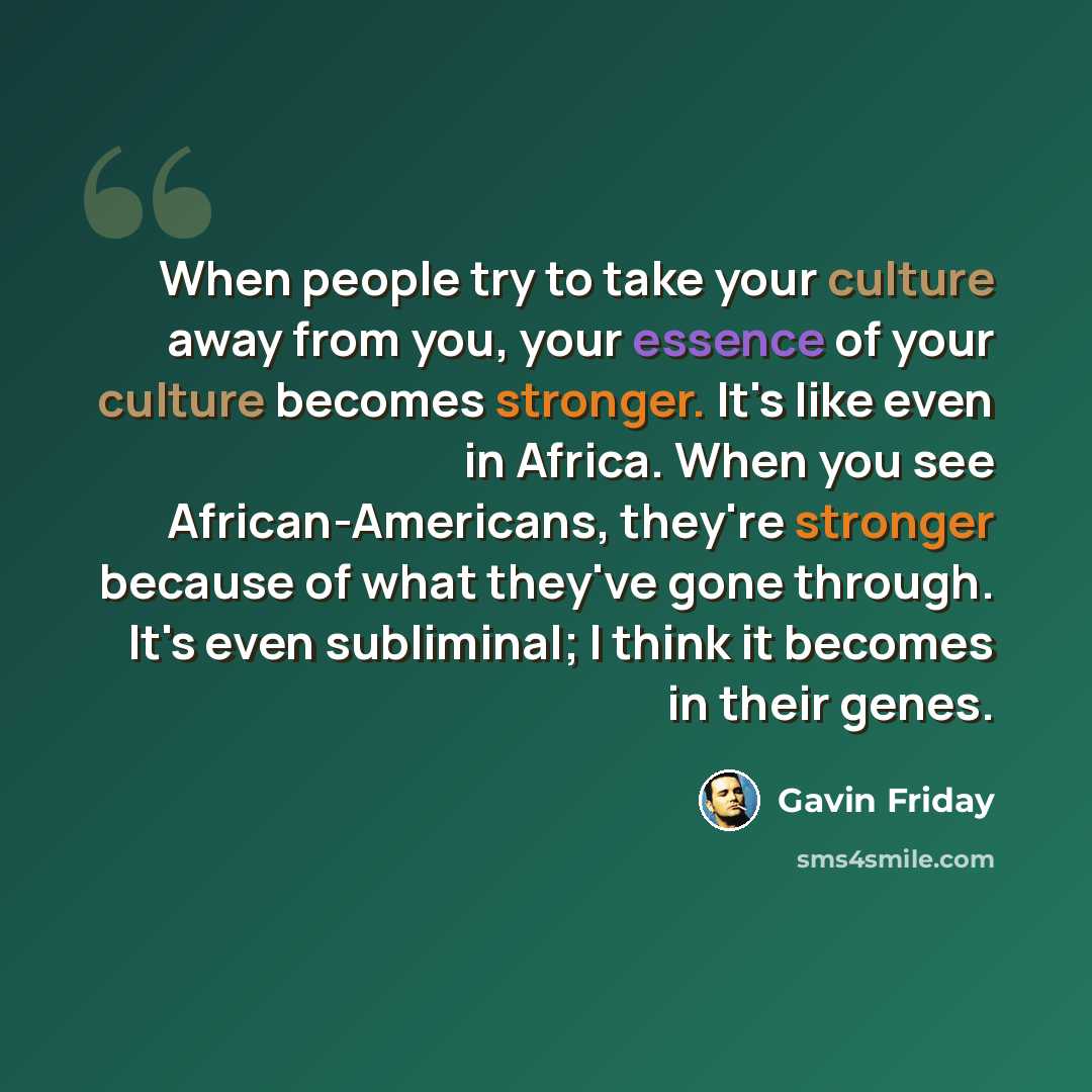 “When people try to take your culture away from you, your essence of your culture becomes stronger. It's like even in Africa. When you see African-Americans, they're stronger because of what they've gone through. It's even subliminal; I think it becomes in their genes.” quote by Gavin Friday