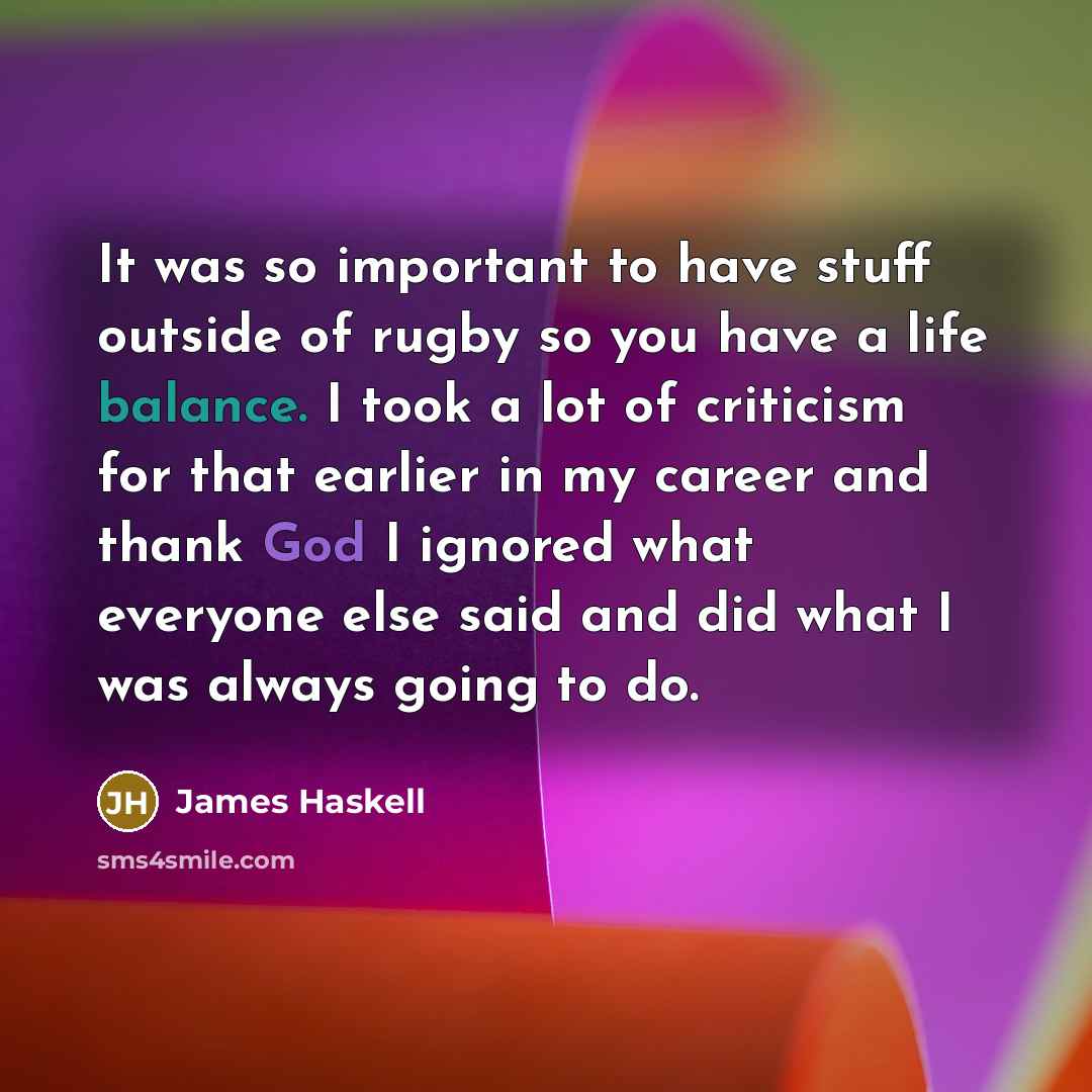 “It was so important to have stuff outside of rugby so you have a life balance. I took a lot of criticism for that earlier in my career and thank God I ignored what everyone else said and did what I was always going to do.” quote by James Haskell