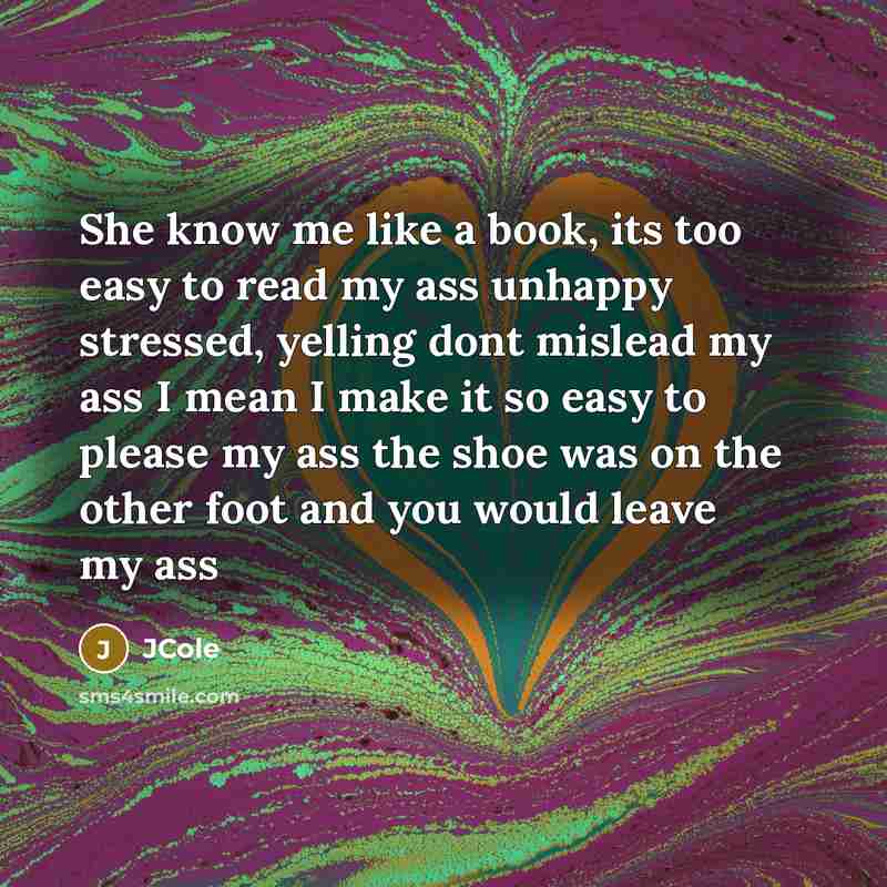 “She know me like a book, its too easy to read my ass unhappy stressed, yelling dont mislead my ass I mean I make it so easy to please my ass the shoe was on the other foot and you would leave my ass” quote by Jcole