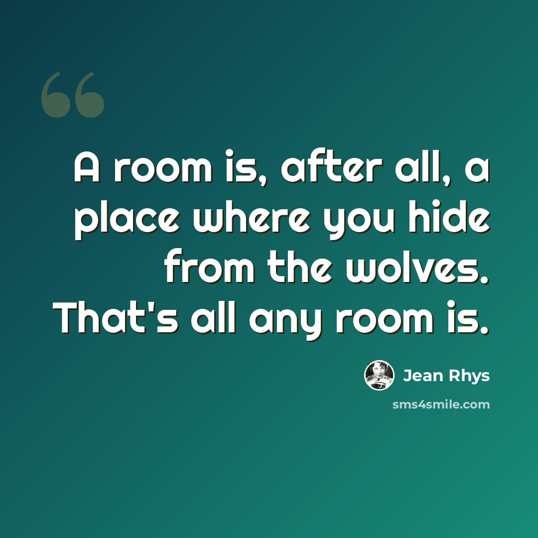 “A room is, after all, a place where you hide from the wolves. That's all any room is.” quote by Jean Rhys