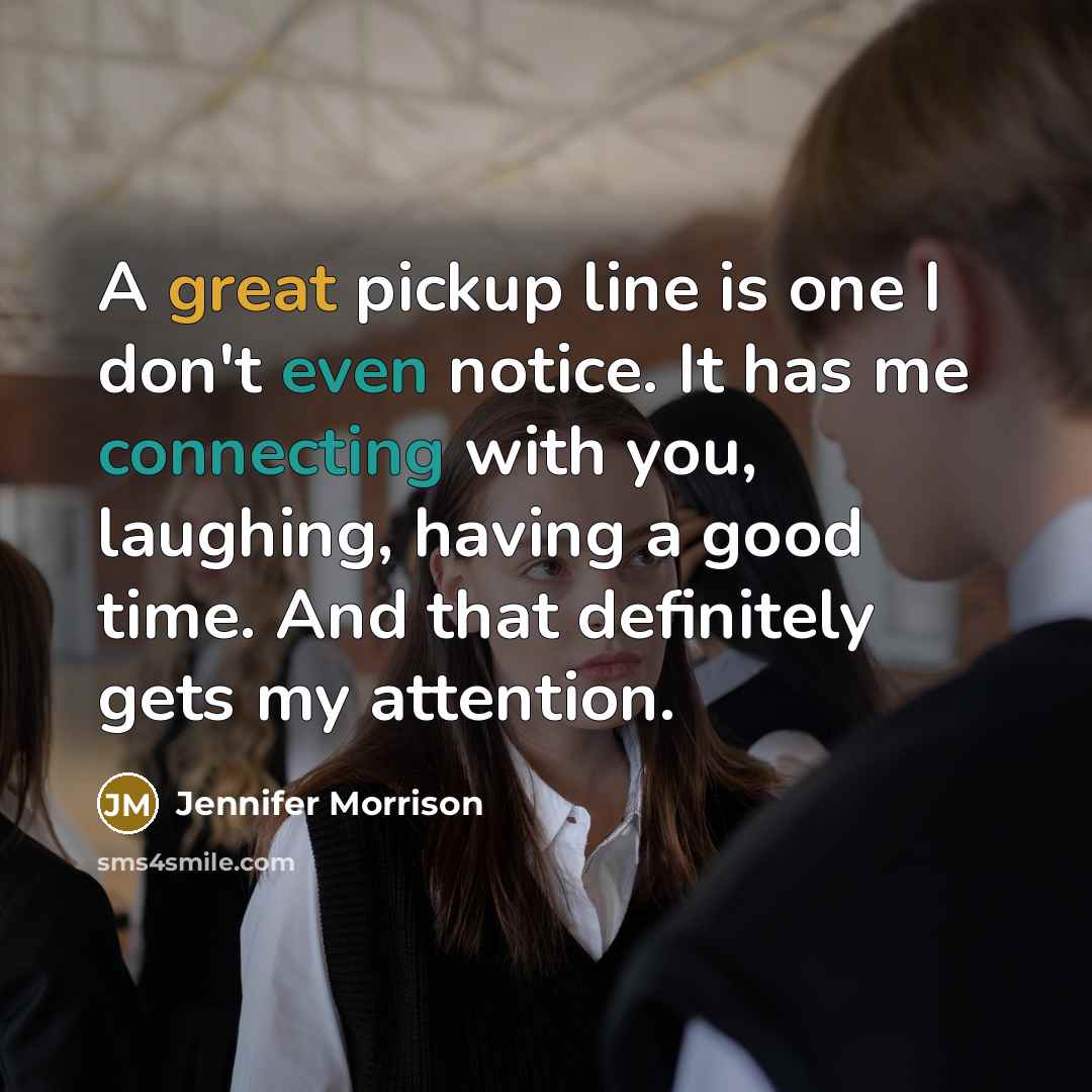 “A great pickup line is one I don't even notice. It has me connecting with you, laughing, having a good time. And that definitely gets my attention.” quote by Jennifer Morrison
