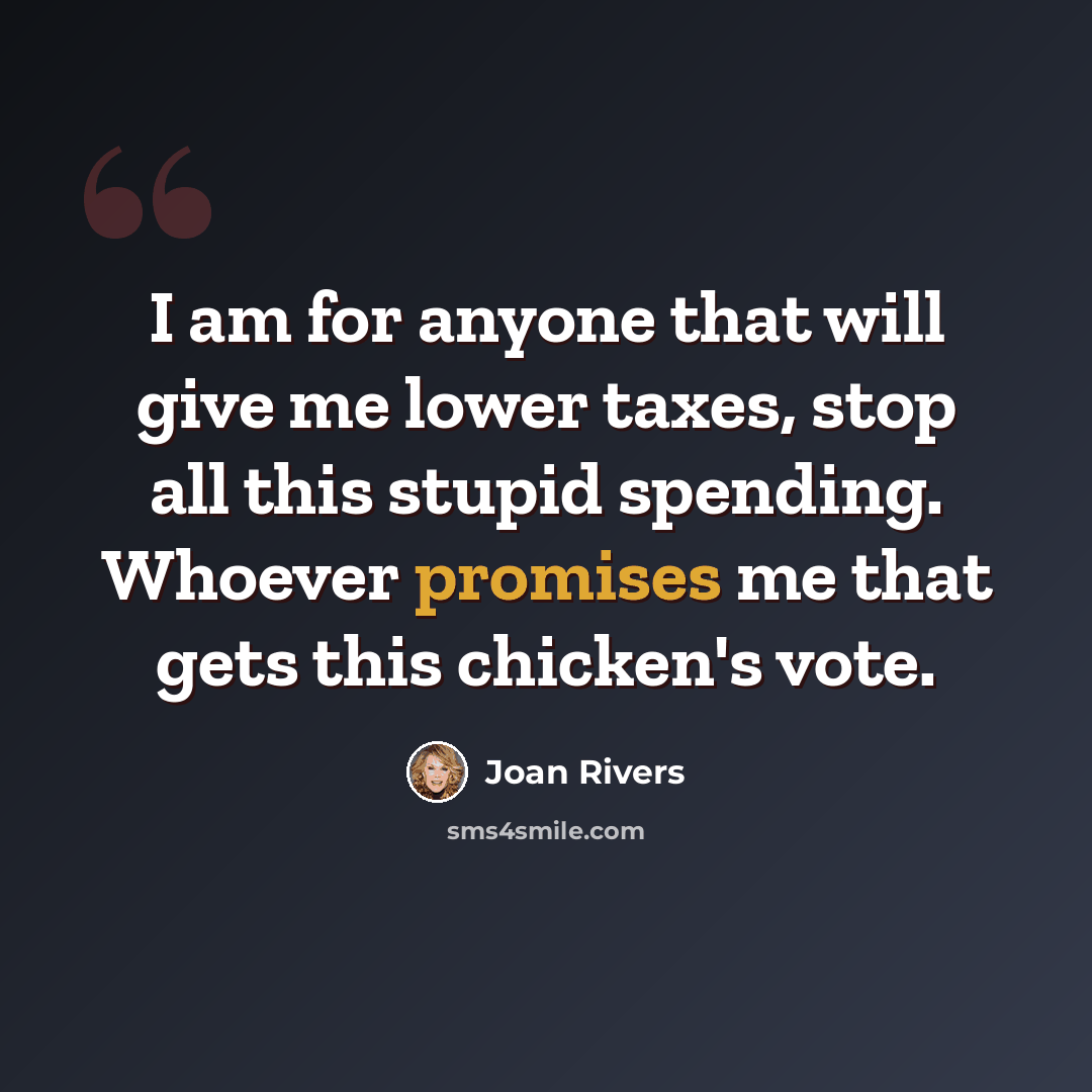 “I am for anyone that will give me lower taxes, stop all this stupid spending. Whoever promises me that gets this chicken's vote.” quote by Joan Rivers