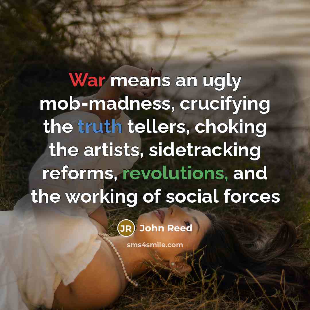 “War means an ugly mob-madness, crucifying the truth tellers, choking the artists, sidetracking reforms, revolutions, and the working of social forces” quote by John Reed