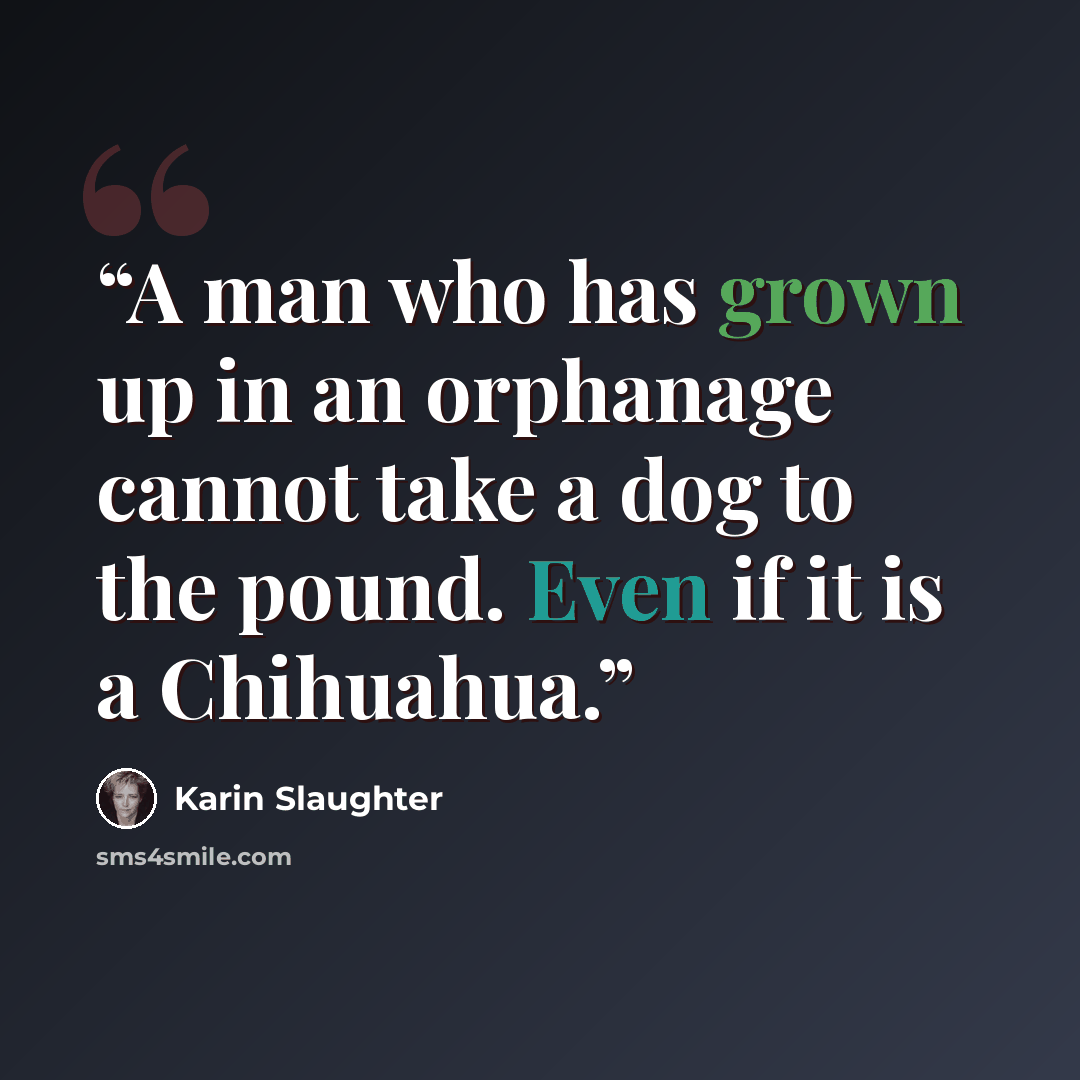 “A man who has grown up in an orphanage cannot take a dog to the pound. Even if it is a Chihuahua.” quote by Karin Slaughter