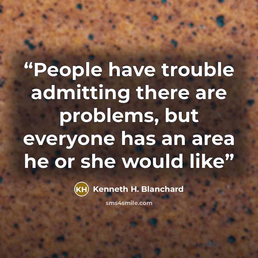 “People have trouble admitting there are problems, but everyone has an area he or she would like” quote by Kenneth H. Blanchard