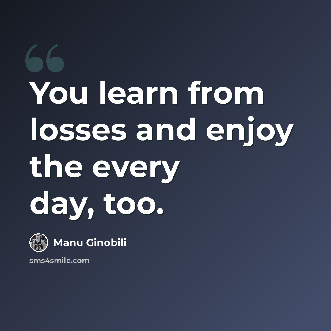 “You learn from losses and enjoy the every day, too.” quote by Manu Ginobili