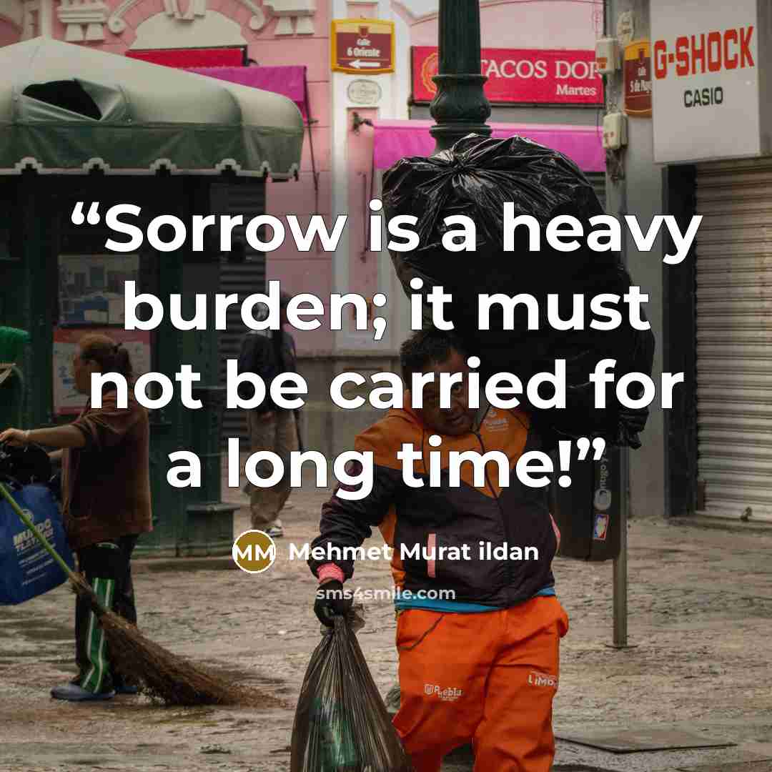 “Sorrow is a heavy burden; it must not be carried for a long time!” quote by Mehmet Murat ildan