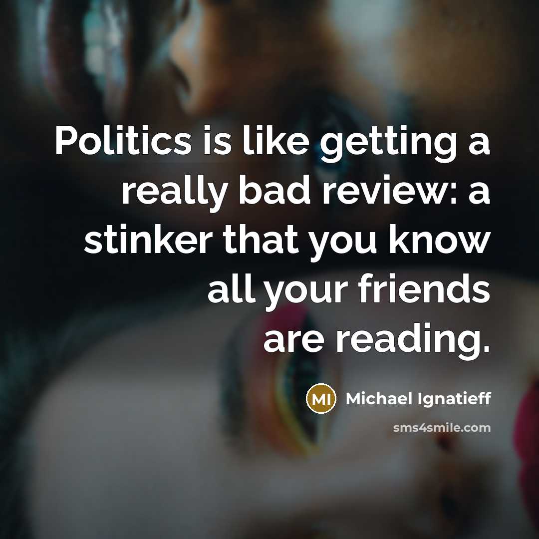 “Politics is like getting a really bad review: a stinker that you know all your friends are reading.” quote by Michael Ignatieff