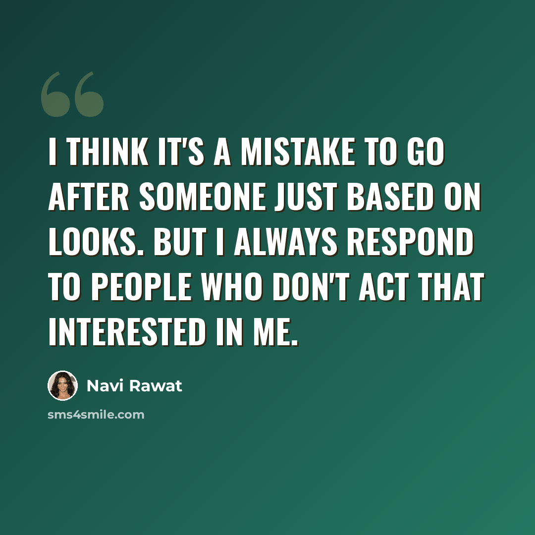 “I think it's a mistake to go after someone just based on looks. But I always respond to people who don't act that interested in me.” quote by Navi Rawat