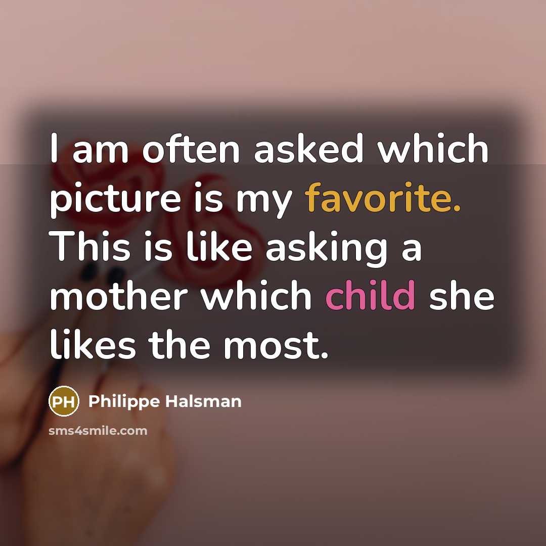 “I am often asked which picture is my favorite. This is like asking a mother which child she likes the most.” quote by Philippe Halsman