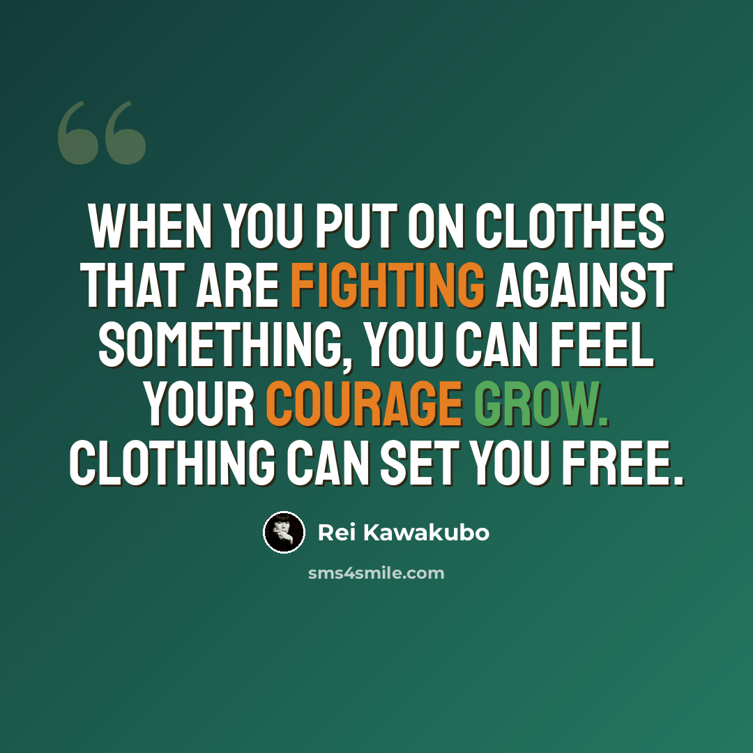 “When you put on clothes that are fighting against something, you can feel your courage grow. Clothing can set you free.” quote by Rei Kawakubo