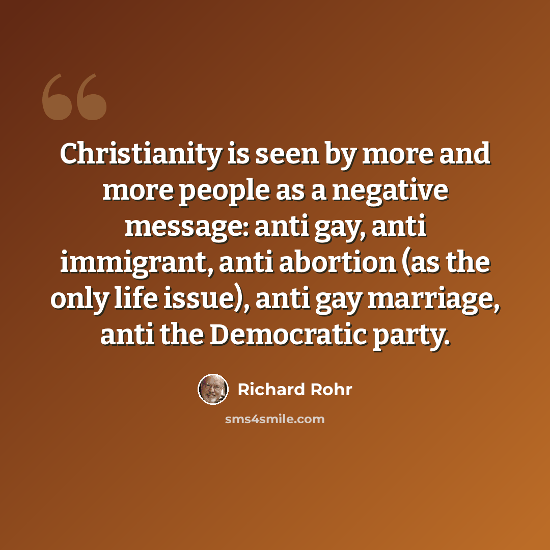 “Christianity is seen by more and more people as a negative message: anti gay, anti immigrant, anti abortion (as the only life issue), anti gay marriage, anti the Democratic party.” quote by Richard Rohr