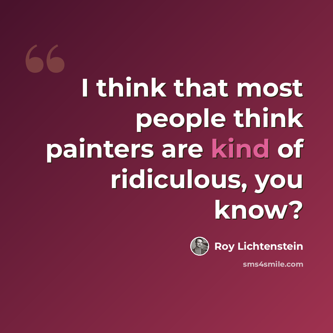“I think that most people think painters are kind of ridiculous, you know?” quote by Roy Lichtenstein