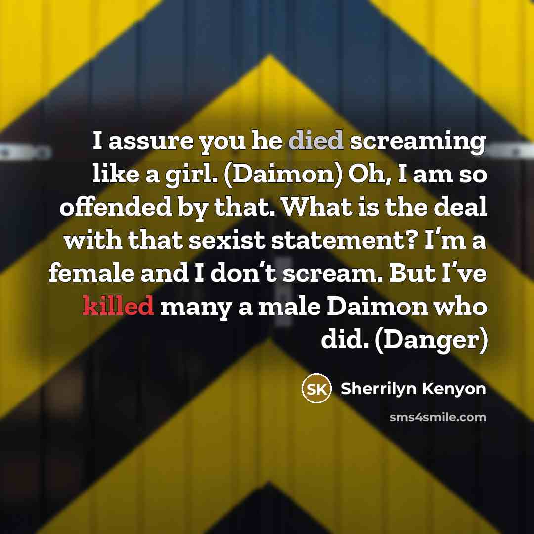 “I assure you he died screaming like a girl. (Daimon) Oh, I am so offended by that. What is the deal with that sexist statement? I’m a female and I don’t scream. But I’ve killed many a male Daimon who did. (Danger)” quote by Sherrilyn Kenyon