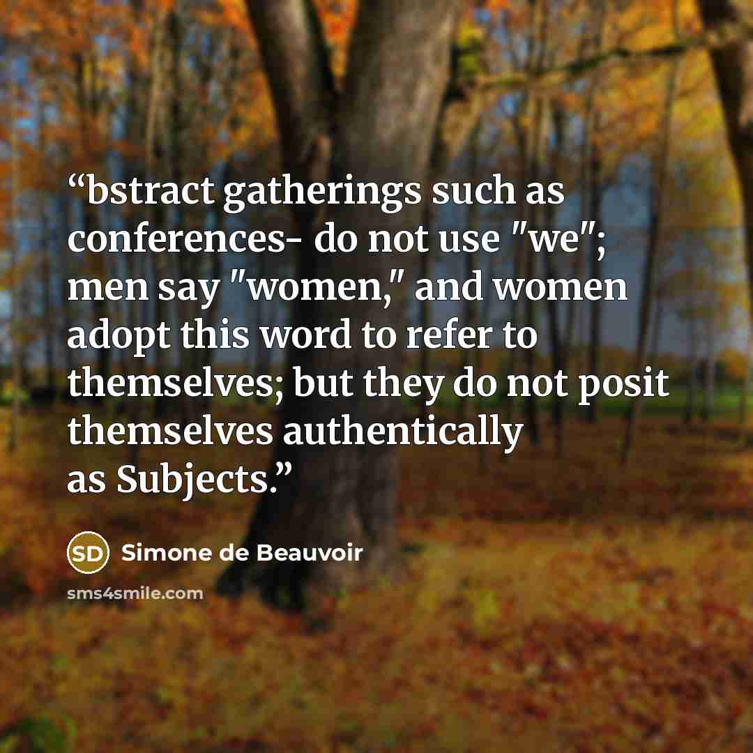 “bstract gatherings such as conferences- do not use "we"; men say "women," and women adopt this word to refer to themselves; but they do not posit themselves authentically as Subjects.” quote by Simone de Beauvoir
