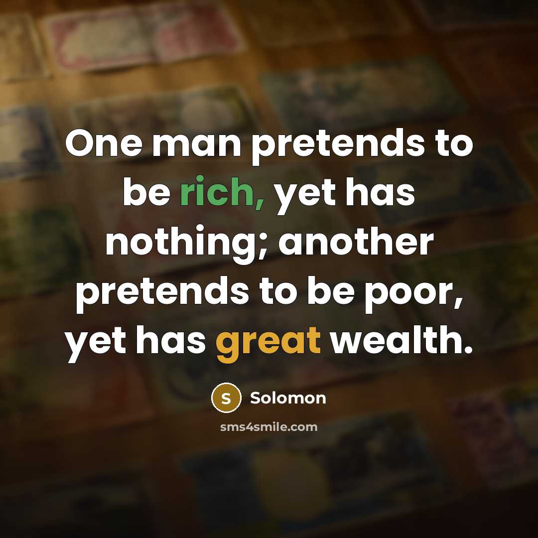 “One man pretends to be rich, yet has nothing; another pretends to be poor, yet has great wealth.” quote by Solomon