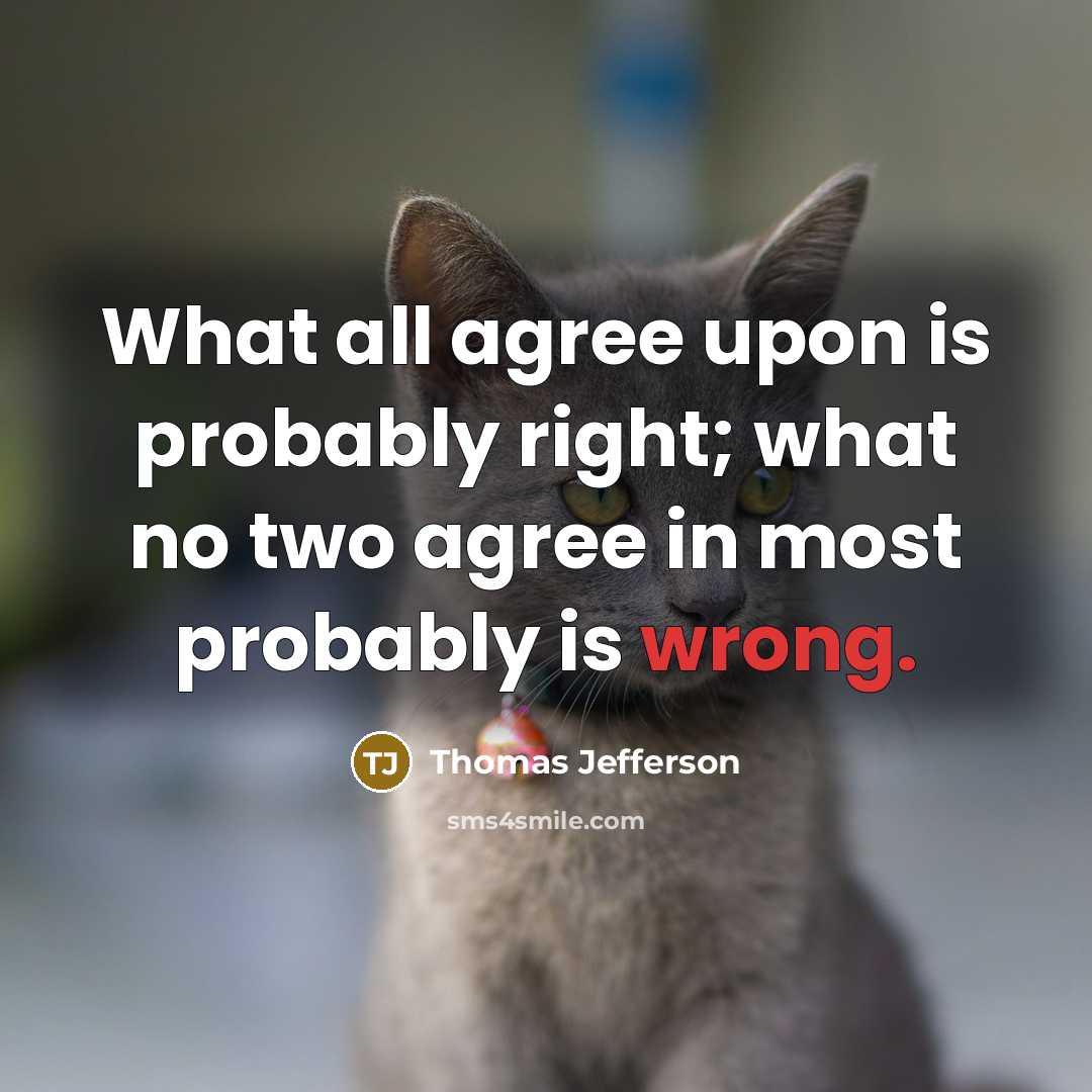 “What all agree upon is probably right; what no two agree in most probably is wrong.” quote by Thomas Jefferson