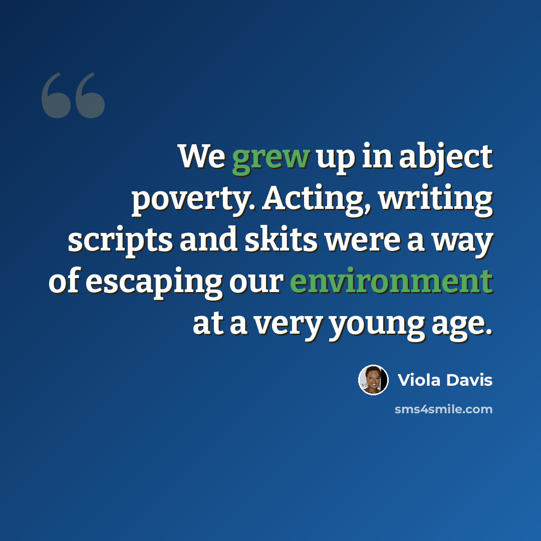 “We grew up in abject poverty. Acting, writing scripts and skits were a way of escaping our environment at a very young age.” quote by Viola Davis