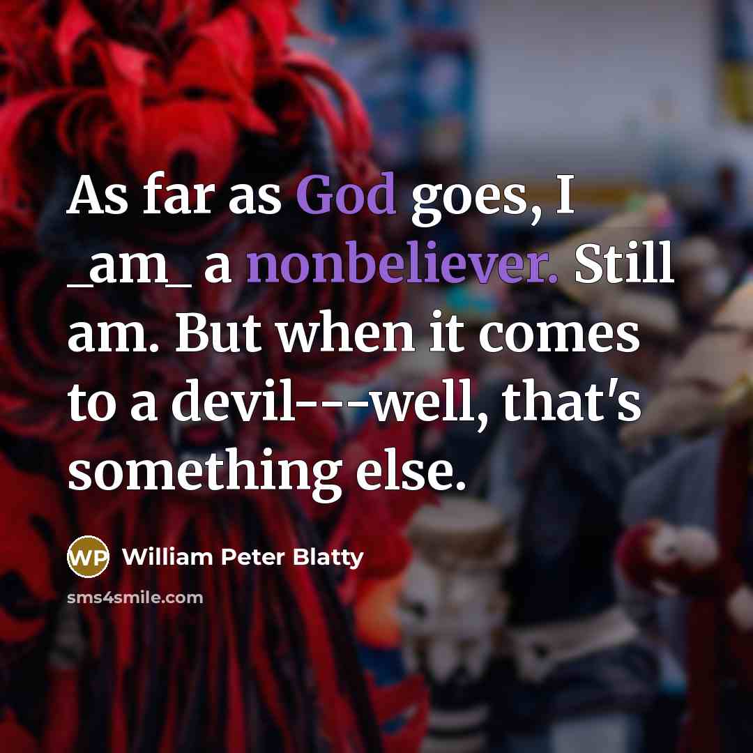 “As far as God goes, I _am_ a nonbeliever. Still am. But when it comes to a devil---well, that's something else.” quote by William Peter Blatty