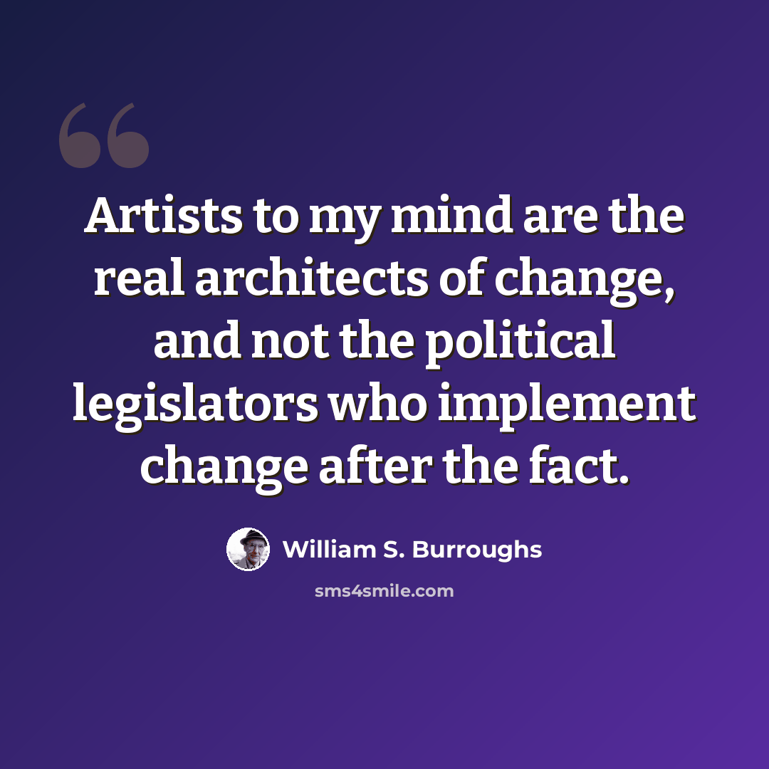 “Artists to my mind are the real architects of change, and not the political legislators who implement change after the fact.” quote by William S. Burroughs