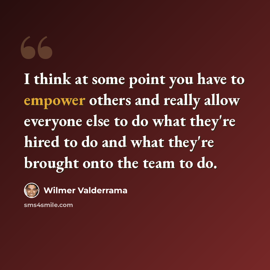 “I think at some point you have to empower others and really allow everyone else to do what they're hired to do and what they're brought onto the team to do.” quote by Wilmer Valderrama