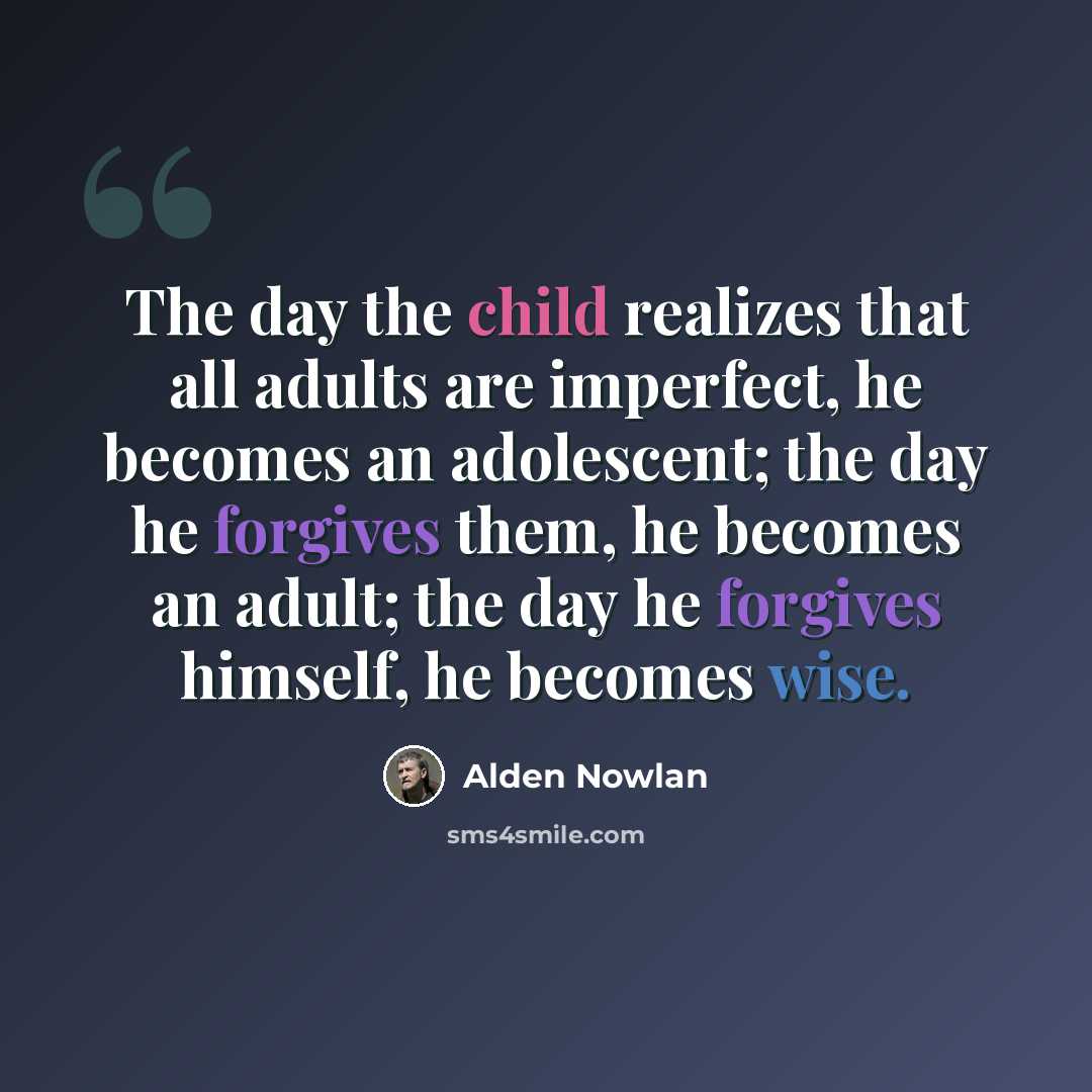“The day the child realizes that all adults are imperfect, he becomes an adolescent; the day he forgives them, he becomes an adult; the day he forgives himself, he becomes wise.” quote by Alden Nowlan