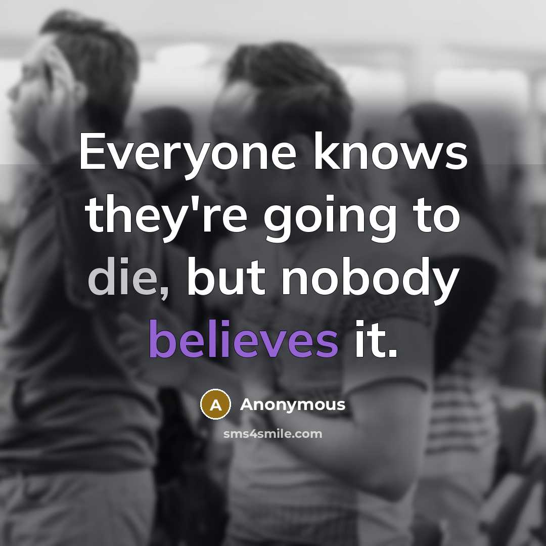 “Everyone knows they're going to die, but nobody believes it.” quote by Anonymous