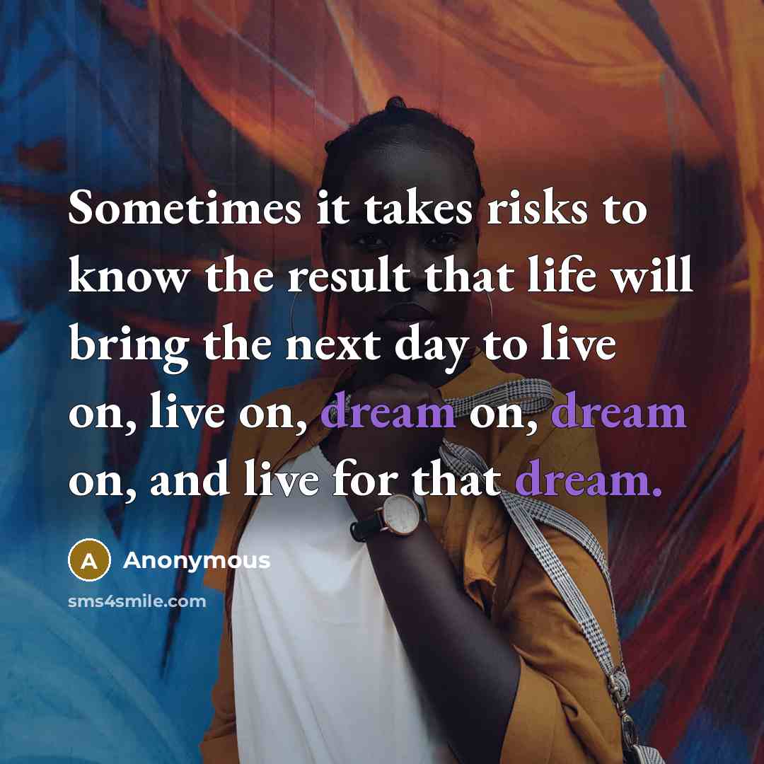 “Sometimes it takes risks to know the result that life will bring the next day to live on, live on, dream on, dream on, and live for that dream.” quote by Anonymous