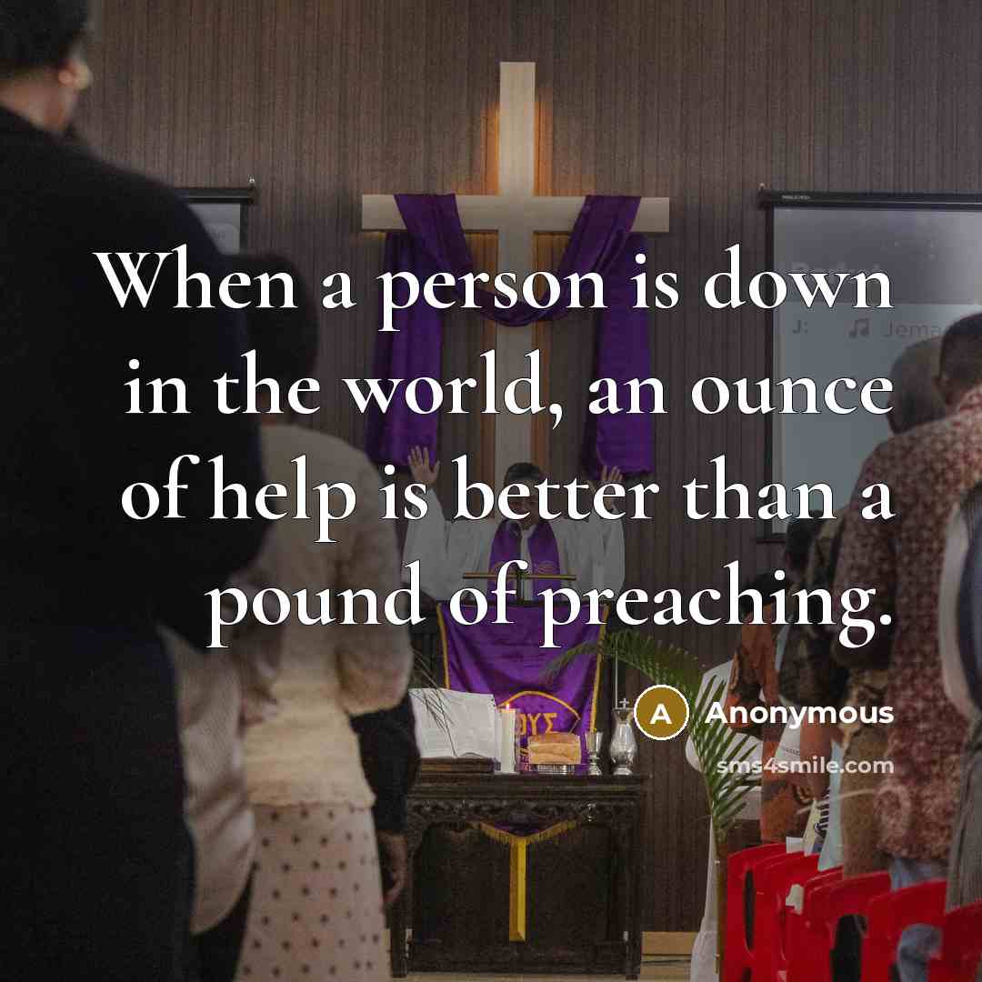 “When a person is down in the world, an ounce of help is better than a pound of preaching.” quote by Anonymous