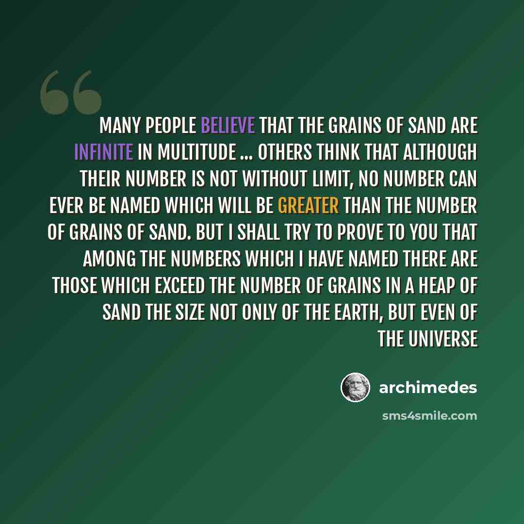 “Many people believe that the grains of sand are infinite in multitude ... Others think that although their number is not without limit, no number can ever be named which will be greater than the number of grains of sand. But I shall try to prove to you that among the numbers which I have named…” quote by Archimedes