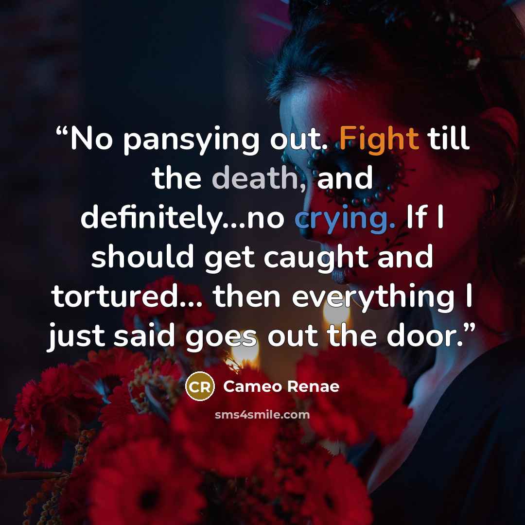 “No pansying out. Fight till the death, and definitely…no crying. If I should get caught and tortured… then everything I just said goes out the door.” quote by Cameo Renae