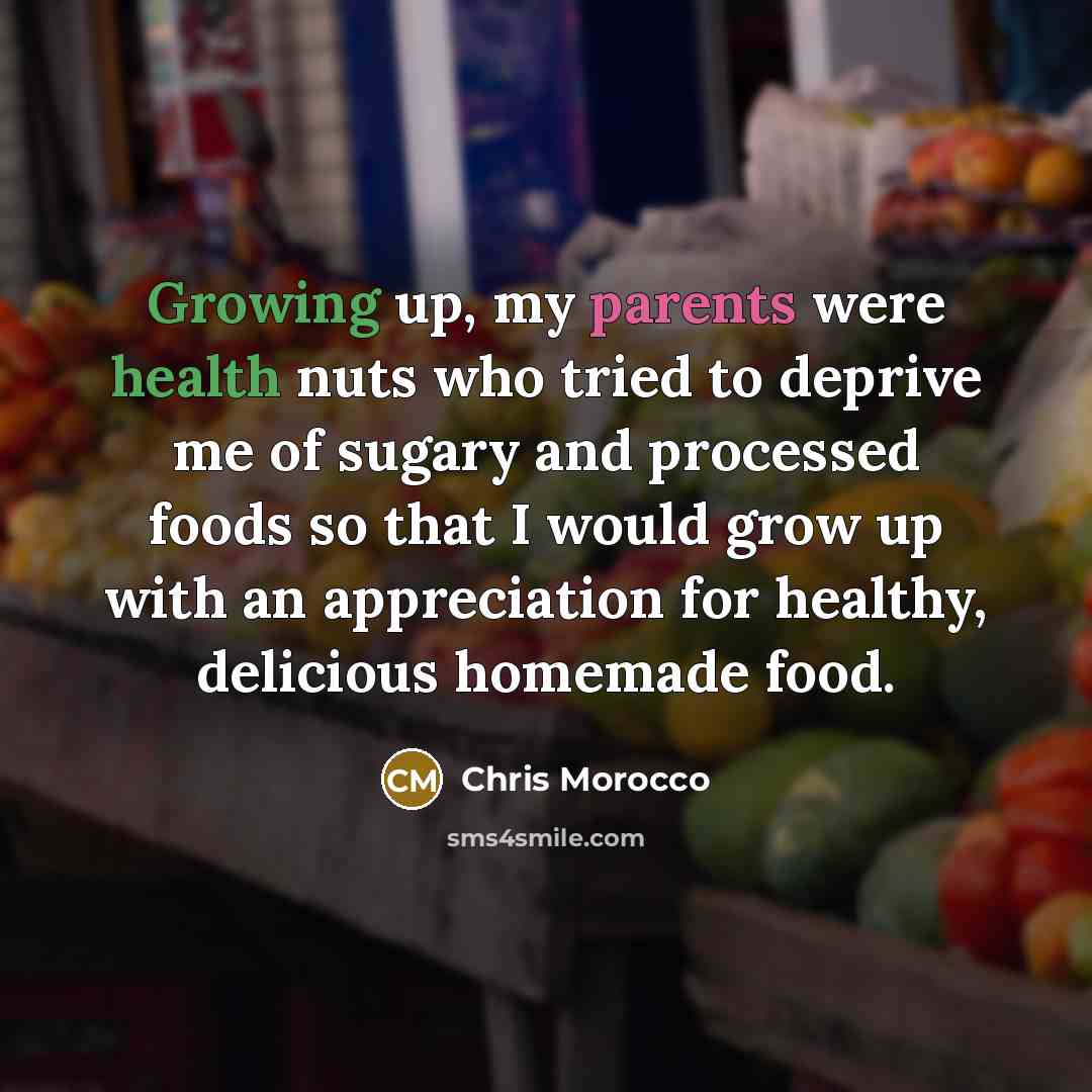 “Growing up, my parents were health nuts who tried to deprive me of sugary and processed foods so that I would grow up with an appreciation for healthy, delicious homemade food.” quote by Chris Morocco
