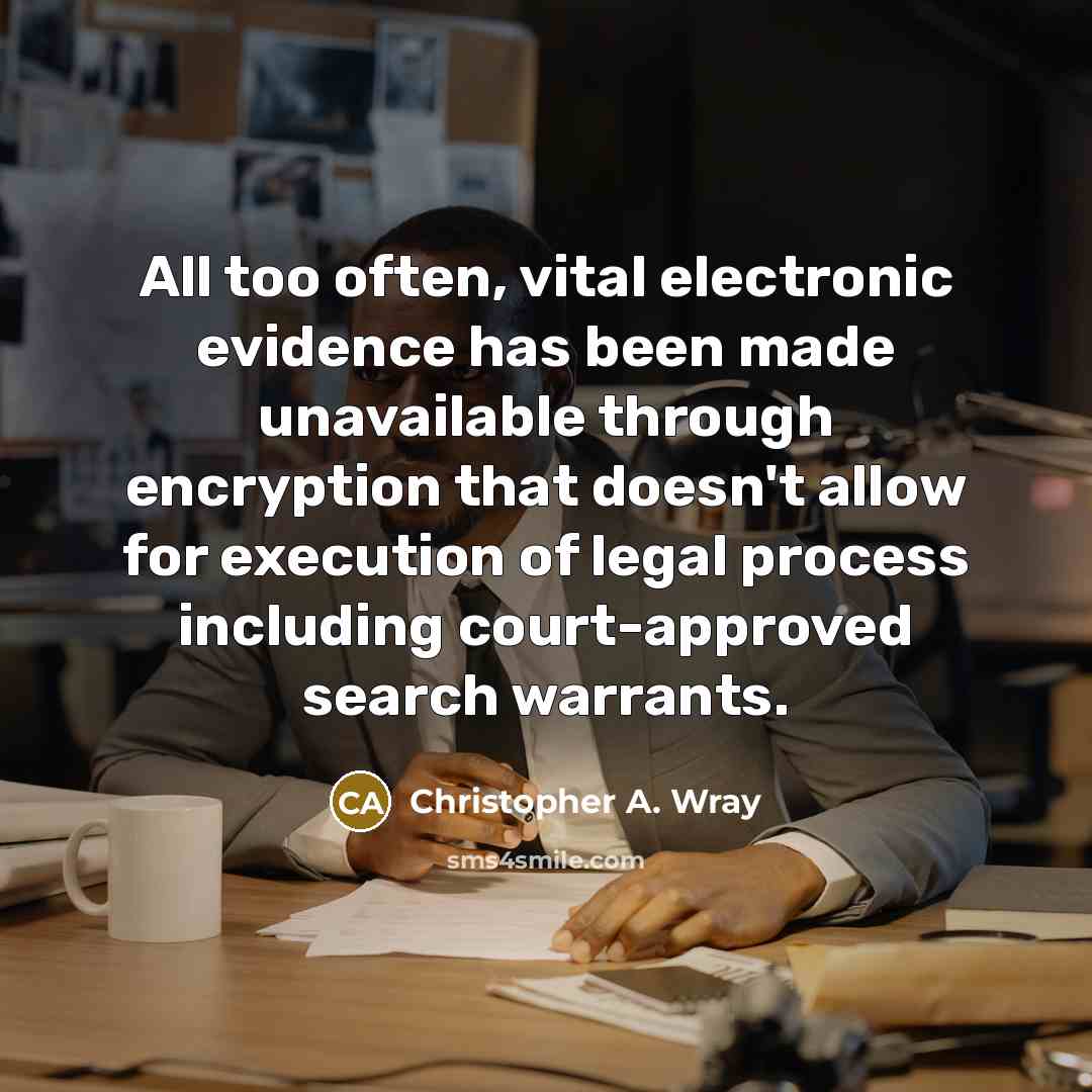 “All too often, vital electronic evidence has been made unavailable through encryption that doesn't allow for execution of legal process including court-approved search warrants.” quote by Christopher A. Wray