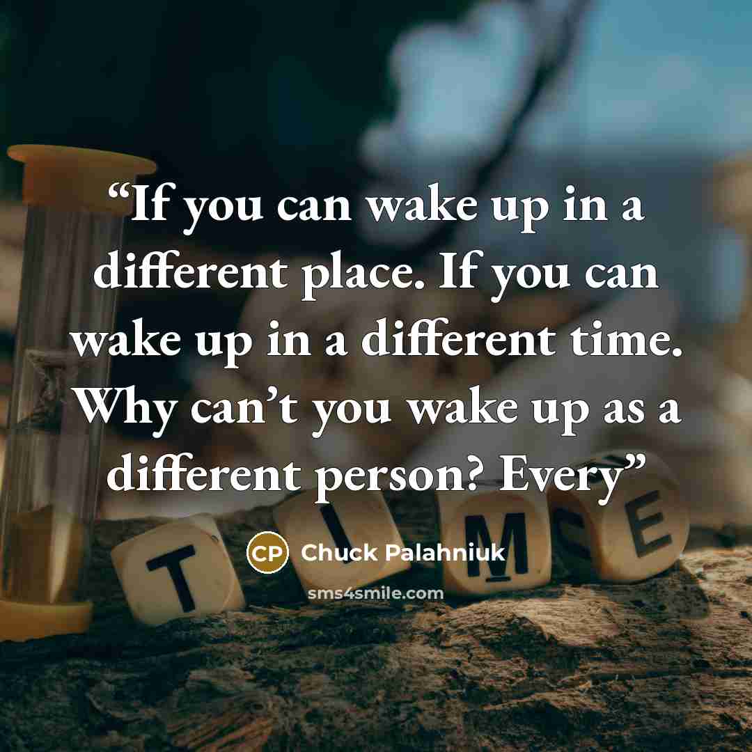 “If you can wake up in a different place. If you can wake up in a different time. Why can’t you wake up as a different person? Every” quote by Chuck Palahniuk