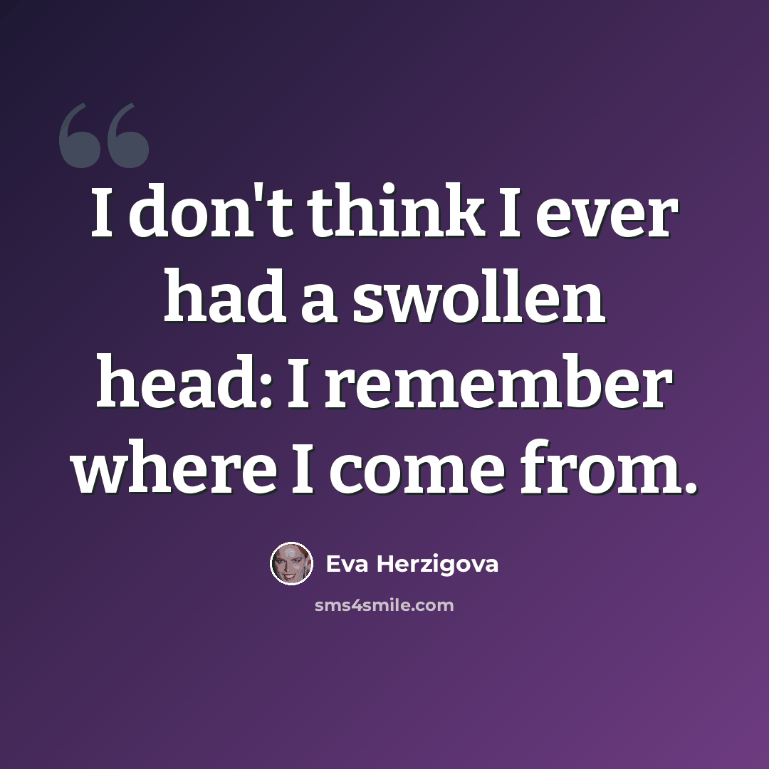“I don't think I ever had a swollen head: I remember where I come from.” quote by Eva Herzigova