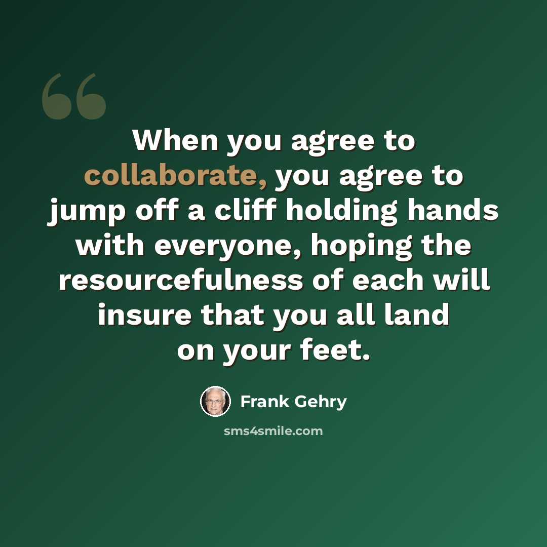 “When you agree to collaborate, you agree to jump off a cliff holding hands with everyone, hoping the resourcefulness of each will insure that you all land on your feet.” quote by Frank Gehry