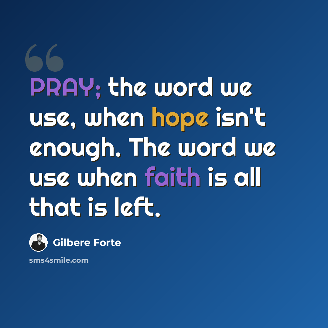 “PRAY; the word we use, when hope isn't enough. The word we use when faith is all that is left.” quote by Gilbere Forte